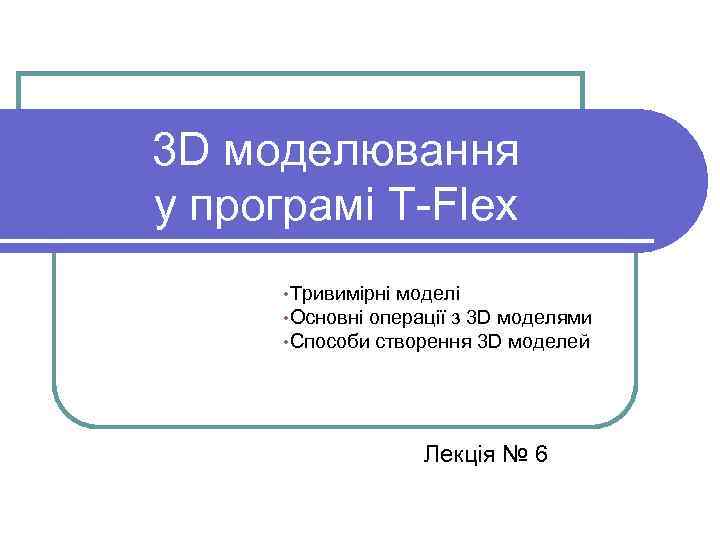 3 D моделювання у програмі T-Flex • Тривимірні моделі • Основні операції з 3