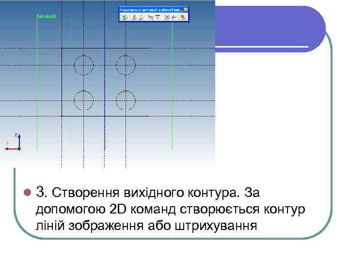 l 3. Створення вихідного контура. За допомогою 2 D команд створюється контур ліній зображення