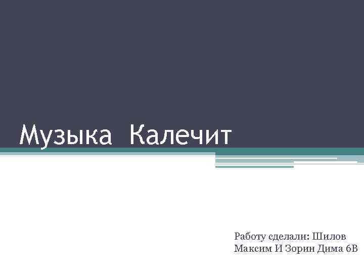 Музыка Калечит Работу сделали: Шилов Максим И Зорин Дима 6 В 