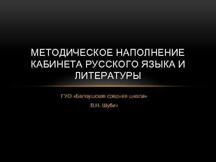 МЕТОДИЧЕСКОЕ НАПОЛНЕНИЕ КАБИНЕТА РУССКОГО ЯЗЫКА И ЛИТЕРАТУРЫ ГУО «Белоушская средняя школа» В. Н. Шубич