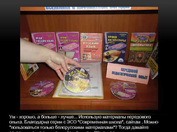 Ум - хорошо, а больше - лучше. . . Использую материалы передового опыта. Благодарна