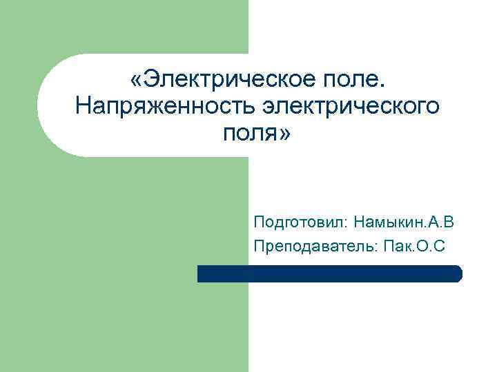  «Электрическое поле. Напряженность электрического поля» Подготовил: Намыкин. А. В Преподаватель: Пак. О. С