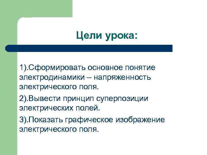 Цели урока: 1). Сформировать основное понятие электродинамики – напряженность электрического поля. 2). Вывести принцип