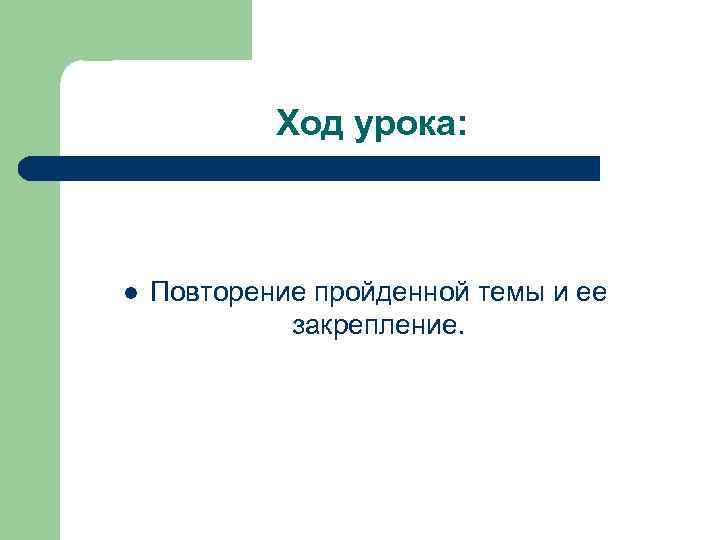 Ход урока: l Повторение пройденной темы и ее закрепление. 