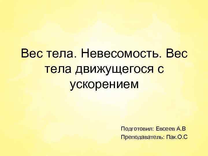 Вес тела. Невесомость. Вес тела движущегося с ускорением Подготовил: Евсеев А. В Преподаватель: Пак.