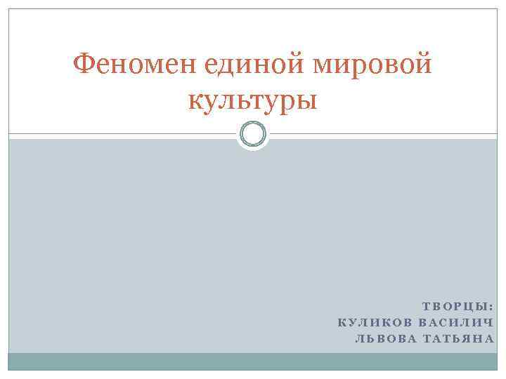 Феномен единой мировой культуры ТВОРЦЫ: КУЛИКОВ ВАСИЛИЧ ЛЬВОВА ТАТЬЯНА 