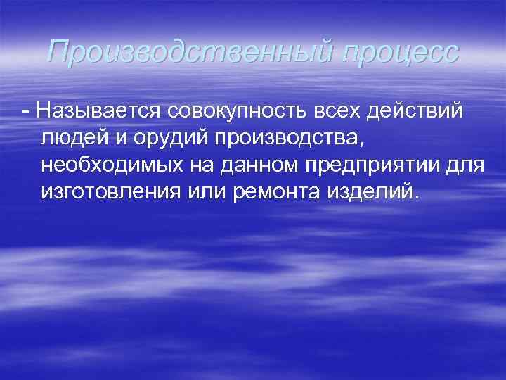 Производственный процесс - Называется совокупность всех действий людей и орудий производства, необходимых на данном