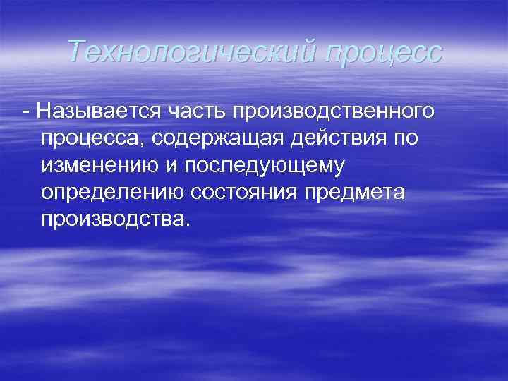 Технологический процесс - Называется часть производственного процесса, содержащая действия по изменению и последующему определению