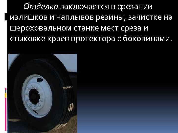 Отделка заключается в срезании излишков и наплывов резины, зачистке на шероховальном станке мест среза