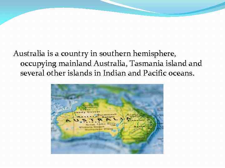Australia is a country in southern hemisphere, occupying mainland Australia, Tasmania island several other