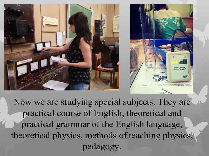 Now we are studying special subjects. They are practical course of English, theoretical and