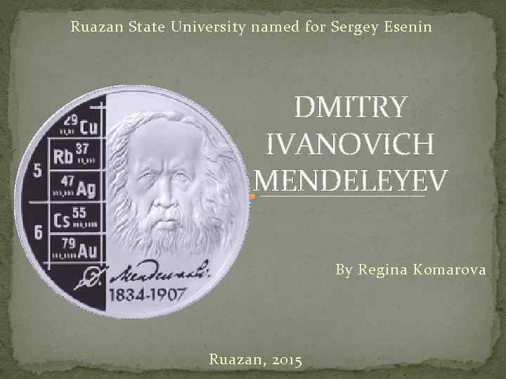 Ruazan State University named for Sergey Esenin DMITRY IVANOVICH MENDELEYEV By Regina Komarova Ruazan,