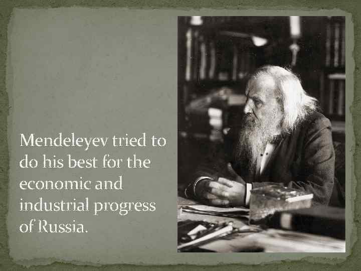 Mendeleyev tried to do his best for the economic and industrial progress of Russia.