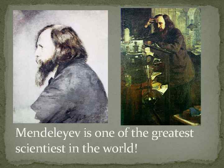 Mendeleyev is one of the greatest scientiest in the world! 