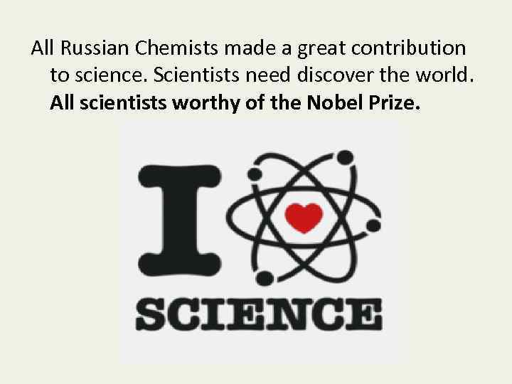 All Russian Chemists made a great contribution to science. Scientists need discover the world.