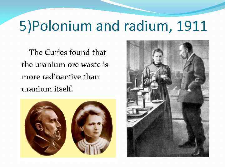 5)Polonium and radium, 1911 The Curies found that the uranium ore waste is more