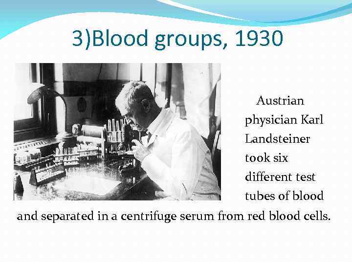 3)Blood groups, 1930 Austrian physician Karl Landsteiner took six different test tubes of blood