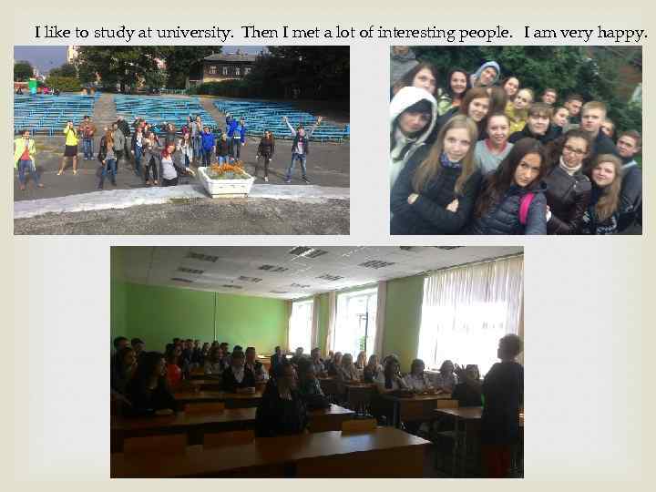 I like to study at university. Then I met a lot of interesting people.