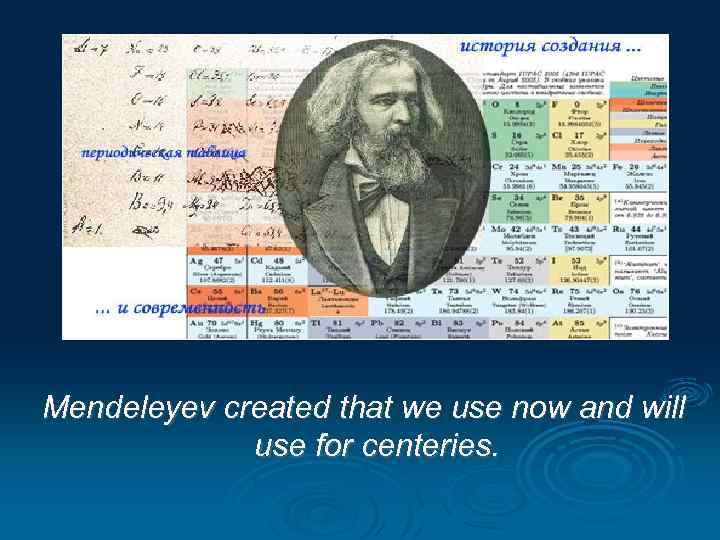 Mendeleyev created that we use now and will use for centeries. 
