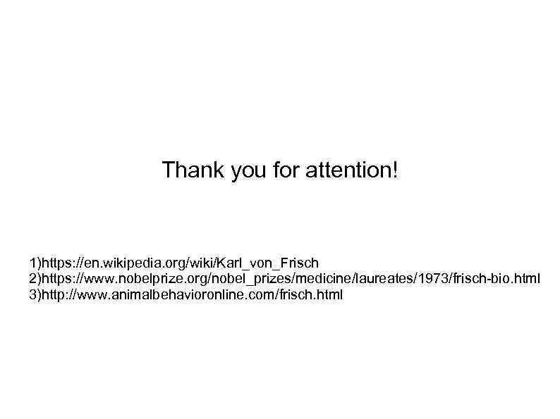 Thank you for attention! 1)https: //en. wikipedia. org/wiki/Karl_von_Frisch 2)https: //www. nobelprize. org/nobel_prizes/medicine/laureates/1973/frisch-bio. html 3)http: