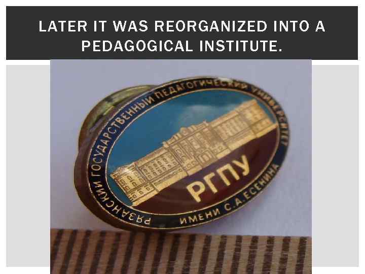 LATER IT WAS REORGANIZED INTO A PEDAGOGICAL INSTITUTE. 