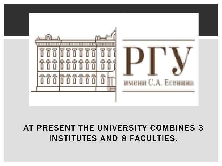 AT PRESENT THE UNIVERSITY COMBINES 3 INSTITUTES AND 8 FACULTIES. 