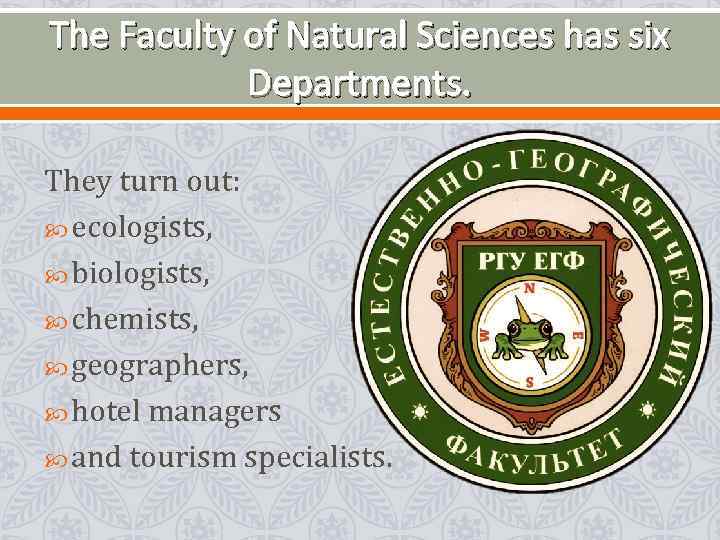 The Faculty of Natural Sciences has six Departments. They turn out: ecologists, biologists, chemists,