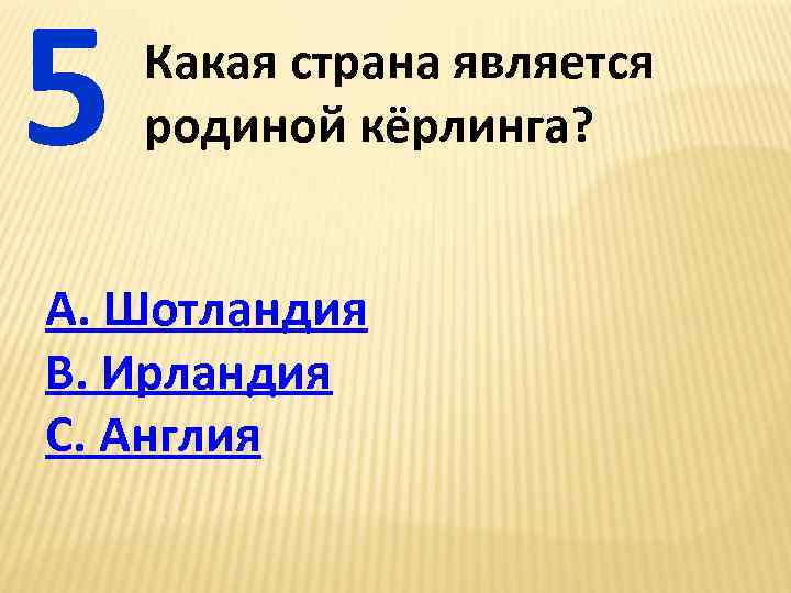 5 Какая страна является родиной кёрлинга? А. Шотландия В. Ирландия С. Англия 