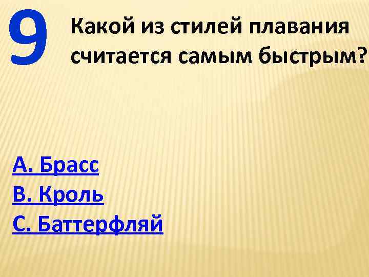 9 Какой из стилей плавания считается самым быстрым? А. Брасс В. Кроль С. Баттерфляй