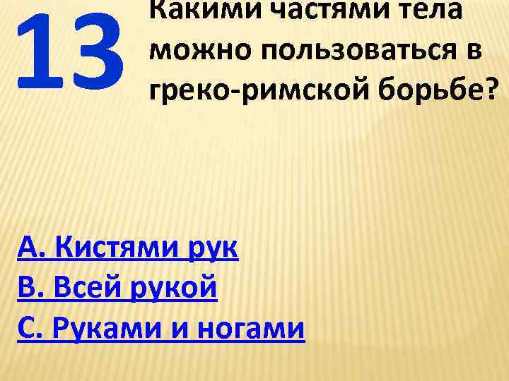 13 Какими частями тела можно пользоваться в греко-римской борьбе? А. Кистями рук В. Всей