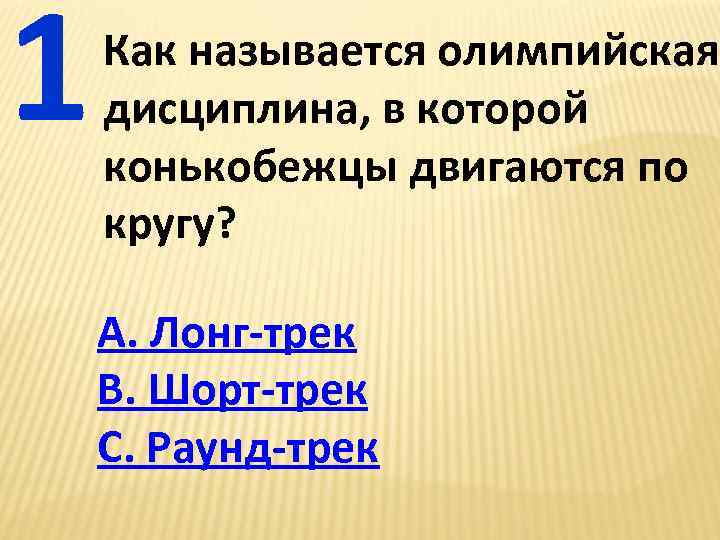 1 Как называется олимпийская дисциплина, в которой конькобежцы двигаются по кругу? А. Лонг-трек В.