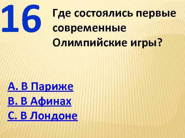 16 Где состоялись первые современные Олимпийские игры? А. В Париже В. В Афинах С.