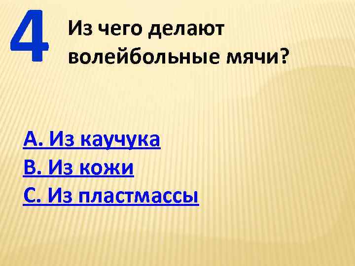 4 Из чего делают волейбольные мячи? А. Из каучука В. Из кожи С. Из