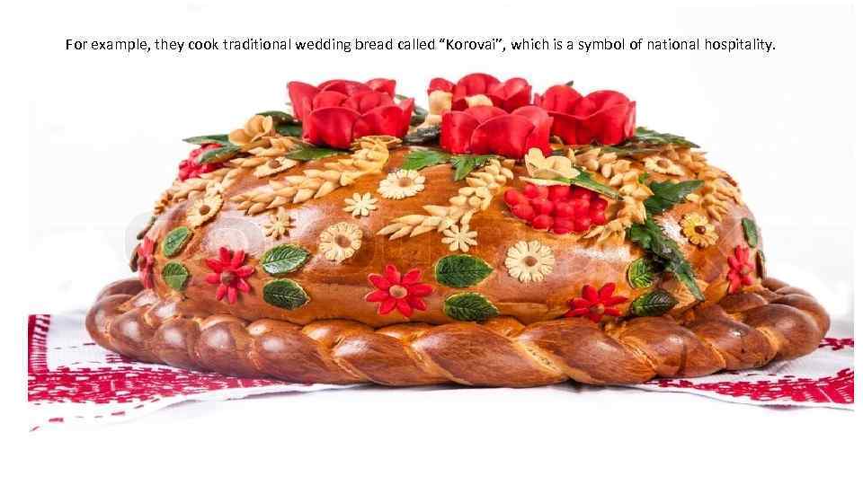 For example, they cook traditional wedding bread called “Korovai”, which is a symbol of