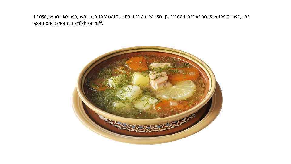 Those, who like fish, would appreciate ukha. It’s a clear soup, made from various