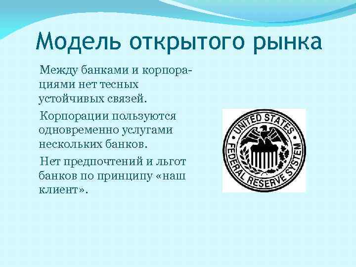 Модель открытого рынка Между банками и корпора циями нет тесных устойчивых связей. Корпорации пользуются