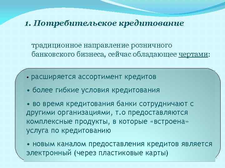 1. Потребительское кредитование традиционное направление розничного банковского бизнеса, сейчас обладающее чертами: • расширяется ассортимент