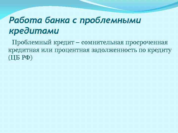 Работа банка с проблемными кредитами Проблемный кредит – сомнительная просроченная кредитная или процентная задолженность