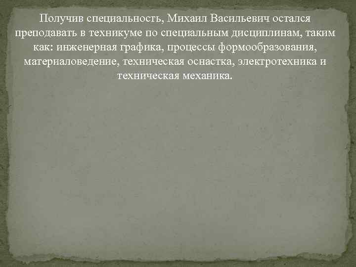 Получив специальность, Михаил Васильевич остался преподавать в техникуме по специальным дисциплинам, таким как: инженерная