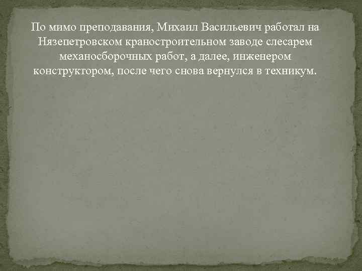 По мимо преподавания, Михаил Васильевич работал на Нязепетровском краностроительном заводе слесарем механосборочных работ, а