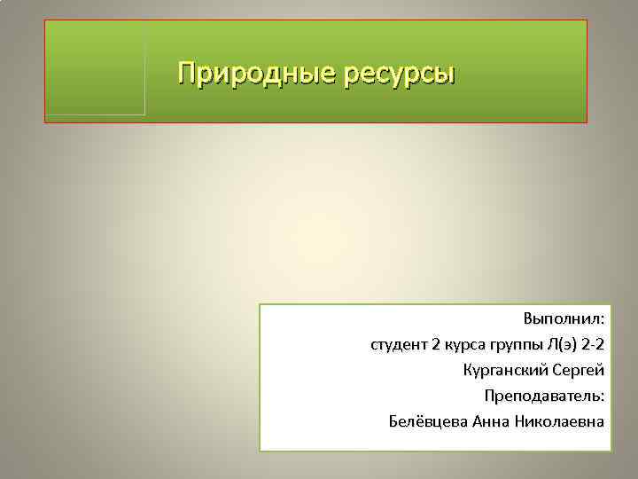 Природные ресурсы Выполнил: студент 2 курса группы Л(э) 2 -2 Курганский Сергей Преподаватель: Белёвцева