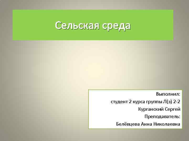 Сельская среда Выполнил: студент 2 курса группы Л(э) 2 -2 Курганский Сергей Преподаватель: Белёвцева