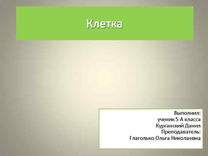 Клетка Выполнил: ученик 5 А класса Курганский Данил Преподаватель: Глаголько Ольга Николаевна 