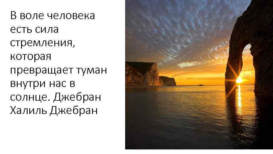 В воле человека есть сила стремления, которая превращает туман внутри нас в солнце. Джебран