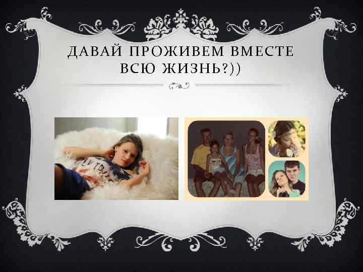 ДАВАЙ ПРОЖИВЕМ ВМЕСТЕ ВСЮ ЖИЗНЬ? )) 