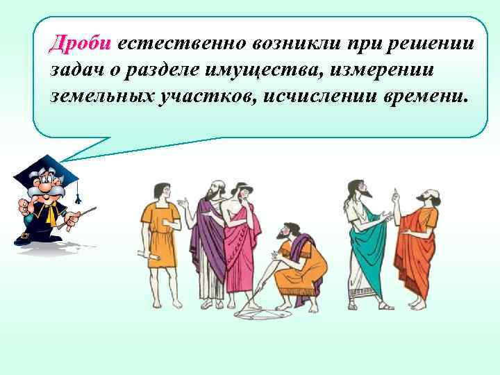 Дроби естественно возникли при решении задач о разделе имущества, измерении земельных участков, исчислении времени.