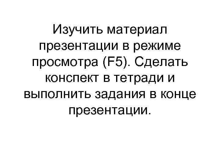 Изучить материал презентации в режиме просмотра (F 5). Сделать конспект в тетради и выполнить