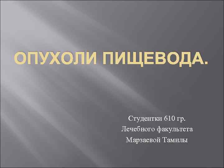 ОПУХОЛИ ПИЩЕВОДА. Студентки 610 гр. Лечебного факультета Марзаевой Тамилы 