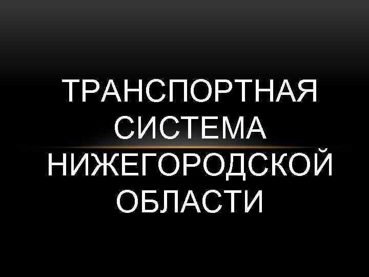 ТРАНСПОРТНАЯ СИСТЕМА НИЖЕГОРОДСКОЙ ОБЛАСТИ 