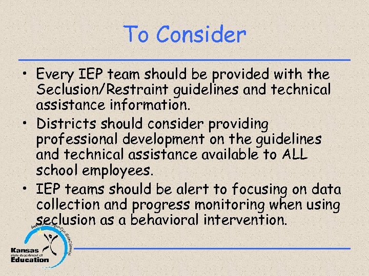 To Consider • Every IEP team should be provided with the Seclusion/Restraint guidelines and